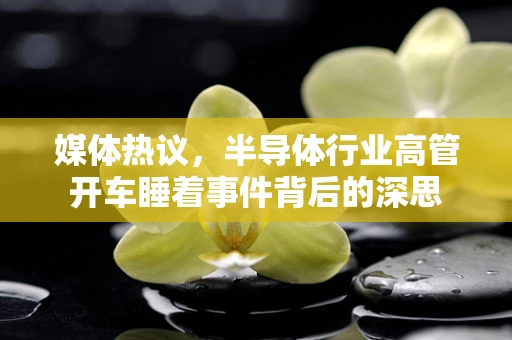 媒体热议，半导体行业高管开车睡着事件背后的深思