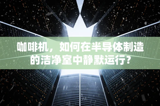 咖啡机，如何在半导体制造的洁净室中静默运行？