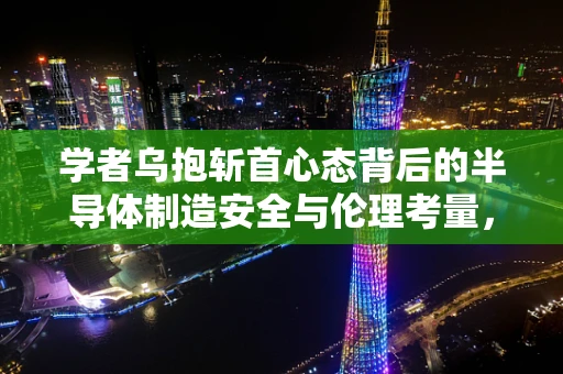 学者乌抱斩首心态背后的半导体制造安全与伦理考量，技术进步与道德底线的平衡