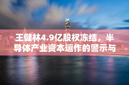 王健林4.9亿股权冻结，半导体产业资本运作的警示与挑战