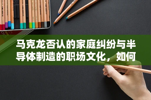 马克龙否认的家庭纠纷与半导体制造的职场文化，如何构建和谐工作环境？
