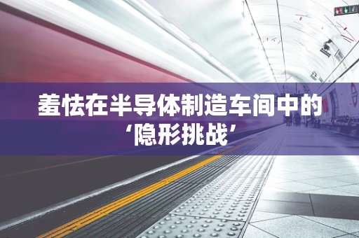 羞怯在半导体制造车间中的‘隐形挑战’