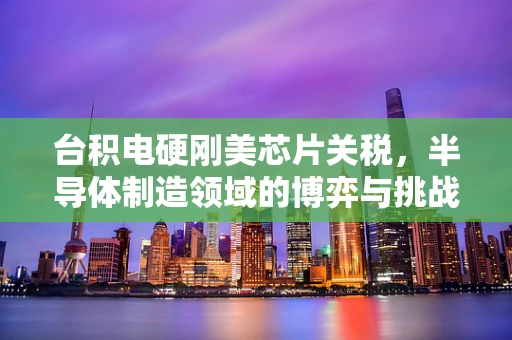 台积电硬刚美芯片关税，半导体制造领域的博弈与挑战