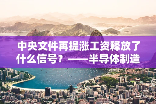 中央文件再提涨工资释放了什么信号？——半导体制造领域的机遇与挑战