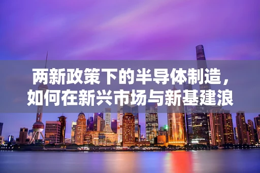 两新政策下的半导体制造，如何在新兴市场与新基建浪潮中稳健前行？