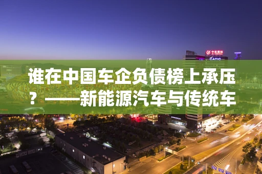谁在中国车企负债榜上承压？——新能源汽车与传统车企的财务挑战