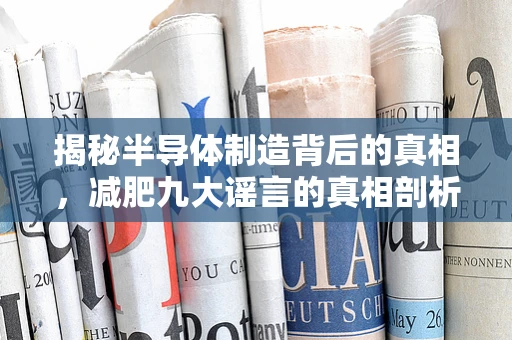 揭秘半导体制造背后的真相，减肥九大谣言的真相剖析