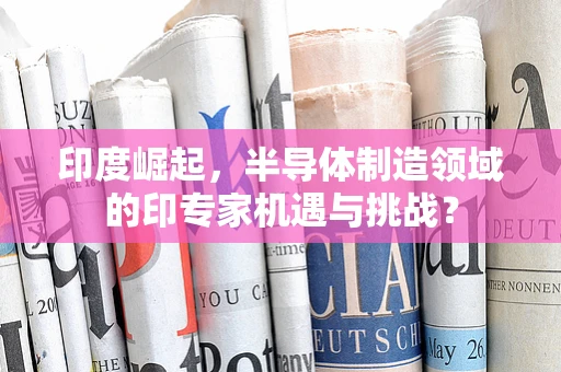 印度崛起，半导体制造领域的印专家机遇与挑战？