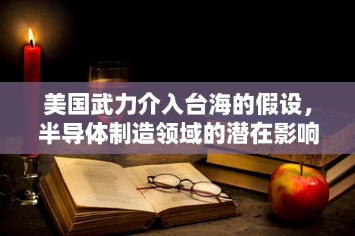 美国武力介入台海的假设，半导体制造领域的潜在影响与国台办的权威回应