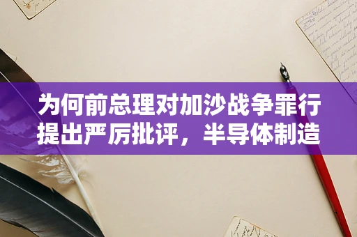 为何前总理对加沙战争罪行提出严厉批评，半导体制造视角下的国际责任与伦理