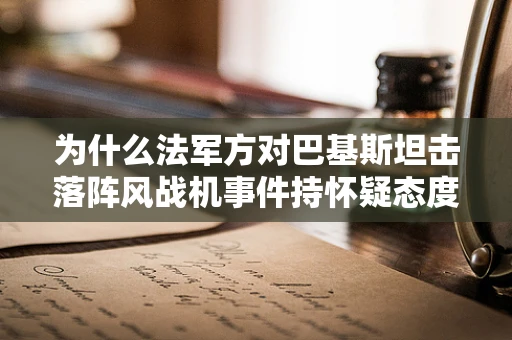 为什么法军方对巴基斯坦击落阵风战机事件持怀疑态度？