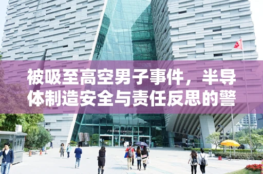 被吸至高空男子事件，半导体制造安全与责任反思的警钟