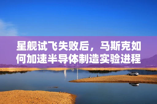 星舰试飞失败后，马斯克如何加速半导体制造实验进程？
