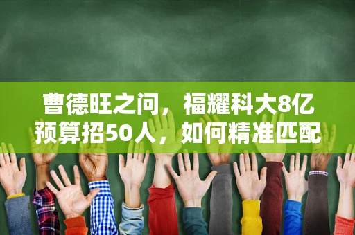 曹德旺之问，福耀科大8亿预算招50人，如何精准匹配人才与科研投入？