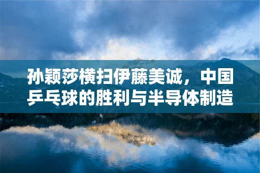 孙颖莎横扫伊藤美诚，中国乒乓球的胜利与半导体制造的隐形力量