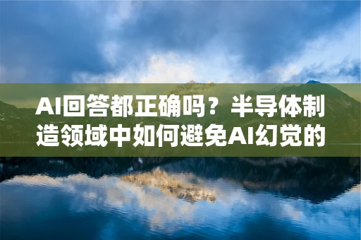AI回答都正确吗？半导体制造领域中如何避免AI幻觉的挑战与策略