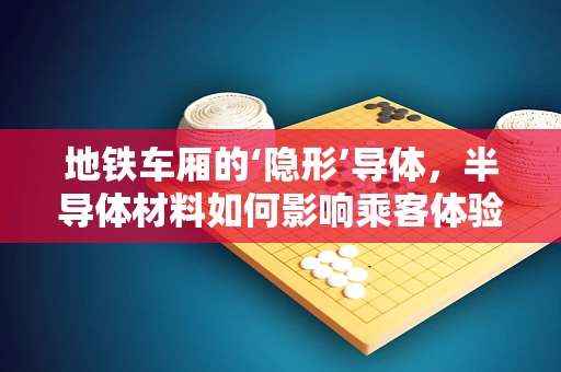 地铁车厢的‘隐形’导体，半导体材料如何影响乘客体验？