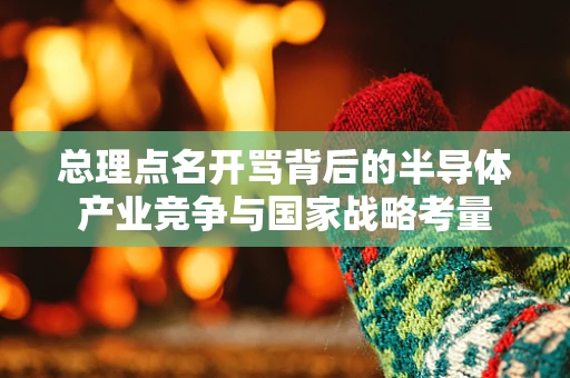 总理点名开骂背后的半导体产业竞争与国家战略考量