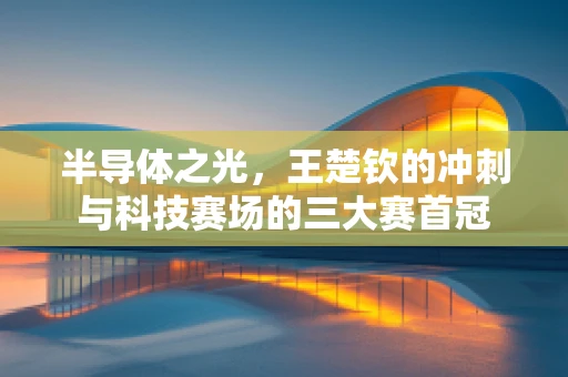 半导体之光，王楚钦的冲刺与科技赛场的三大赛首冠