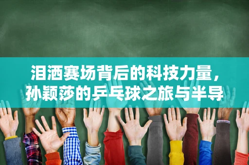泪洒赛场背后的科技力量，孙颖莎的乒乓球之旅与半导体制造的隐形支撑