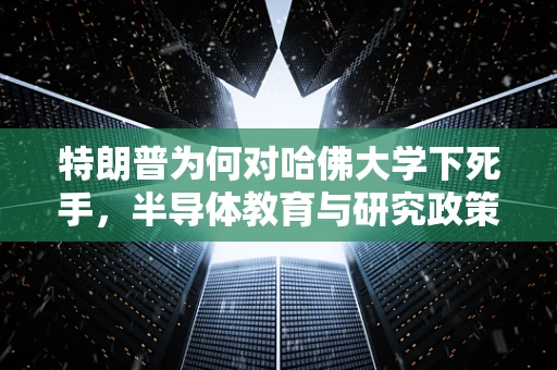 特朗普为何对哈佛大学下死手，半导体教育与研究政策的背后考量