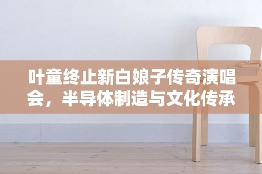 叶童终止新白娘子传奇演唱会，半导体制造与文化传承的意外交集