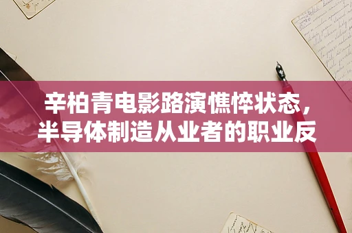 辛柏青电影路演憔悴状态，半导体制造从业者的职业反思与健康关注
