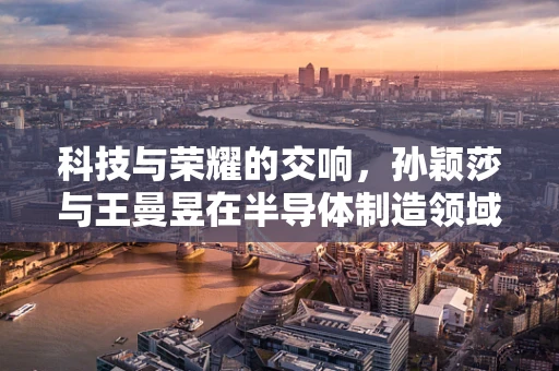 科技与荣耀的交响，孙颖莎与王曼昱在半导体制造领域的国旗时刻