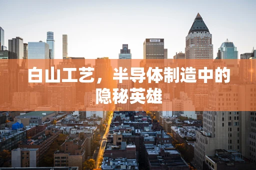 白山工艺，半导体制造中的隐秘英雄