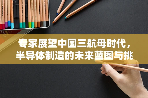 专家展望中国三航母时代，半导体制造的未来蓝图与挑战