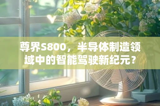 尊界S800，半导体制造领域中的智能驾驶新纪元？