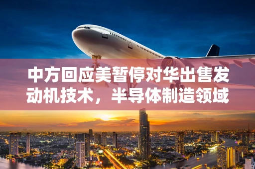 中方回应美暂停对华出售发动机技术，半导体制造领域的隐忧与展望