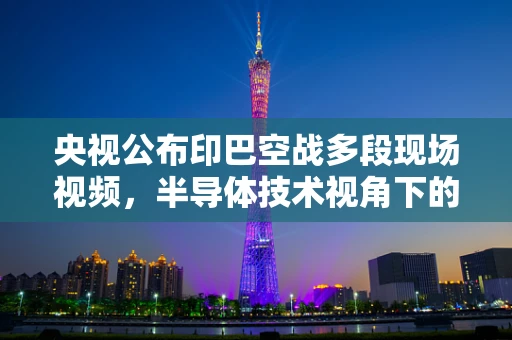 央视公布印巴空战多段现场视频，半导体技术视角下的信息战与安全挑战