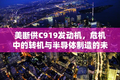 美断供C919发动机，危机中的转机与半导体制造的未来展望