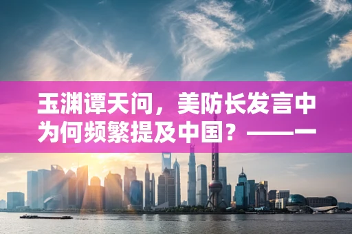 玉渊谭天问，美防长发言中为何频繁提及中国？——一位半导体制造领域从业者的视角