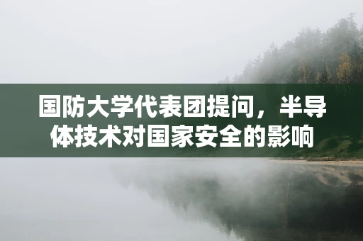 国防大学代表团提问，半导体技术对国家安全的影响