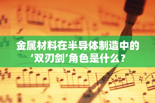 金属材料在半导体制造中的‘双刃剑’角色是什么？