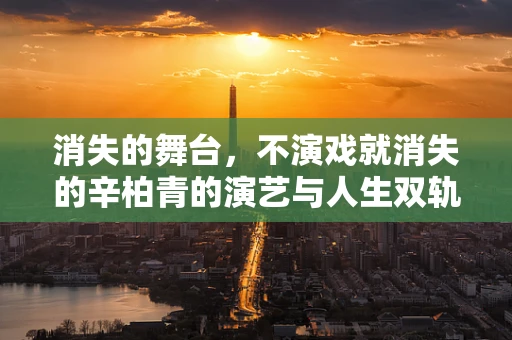 消失的舞台，不演戏就消失的辛柏青的演艺与人生双轨并行