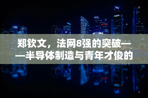 郑钦文，法网8强的突破——半导体制造与青年才俊的跨界启示