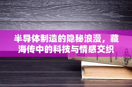 半导体制造的隐秘浪漫，藏海传中的科技与情感交织