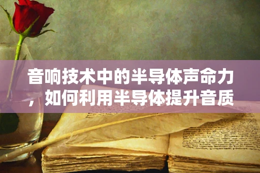 音响技术中的半导体声命力，如何利用半导体提升音质？