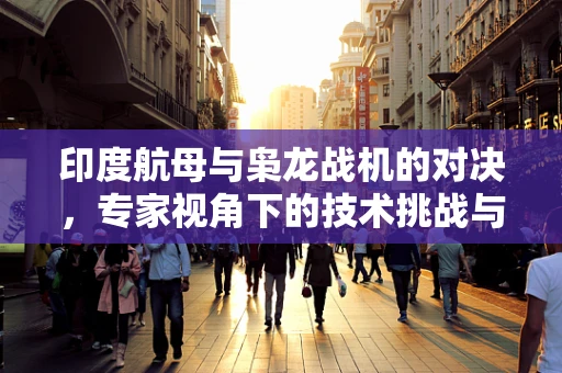 印度航母与枭龙战机的对决，专家视角下的技术挑战与战略考量