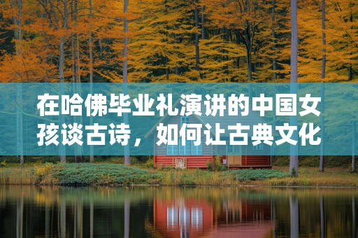 在哈佛毕业礼演讲的中国女孩谈古诗，如何让古典文化照亮半导体未来？