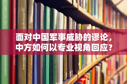 面对中国军事威胁的谬论，中方如何以专业视角回应？