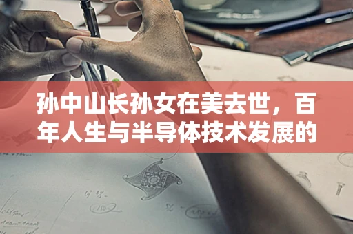 孙中山长孙女在美去世，百年人生与半导体技术发展的时代交汇