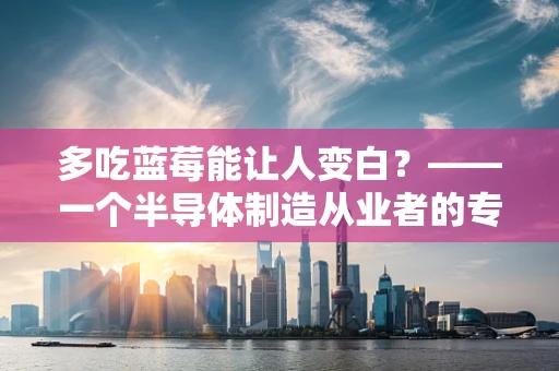 多吃蓝莓能让人变白？——一个半导体制造从业者的专业视角