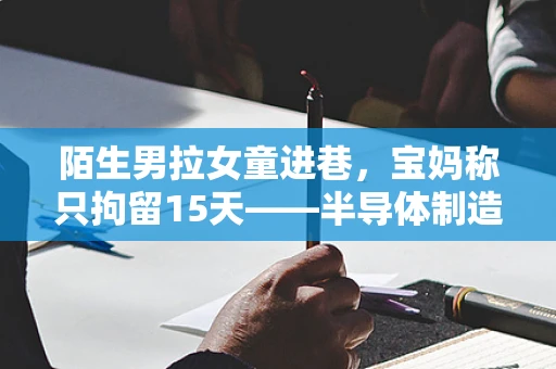 陌生男拉女童进巷，宝妈称只拘留15天——半导体制造中的伦理与责任反思
