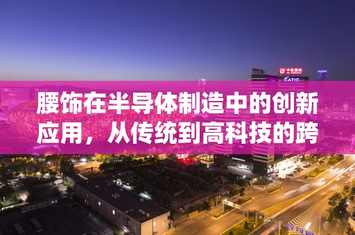 腰饰在半导体制造中的创新应用，从传统到高科技的跨界融合