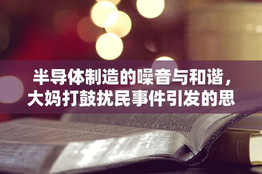 半导体制造的噪音与和谐，大妈打鼓扰民事件引发的思考