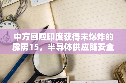 中方回应印度获得未爆炸的霹雳15，半导体供应链安全与防务技术转移的隐忧